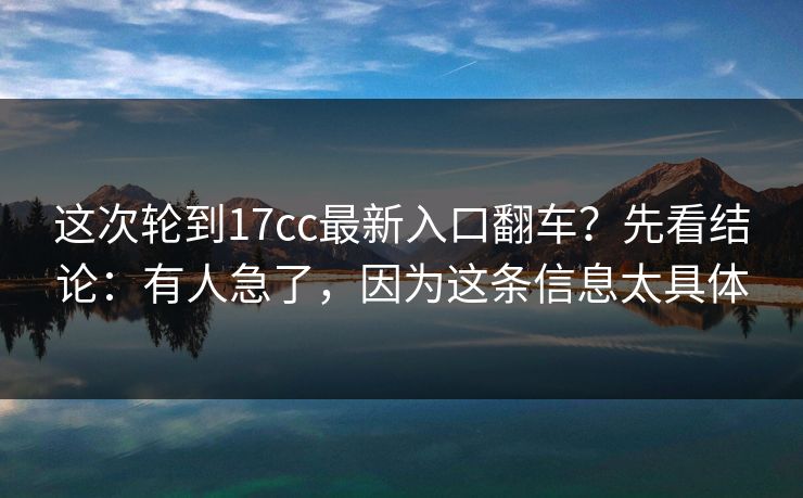 这次轮到17cc最新入口翻车？先看结论：有人急了，因为这条信息太具体