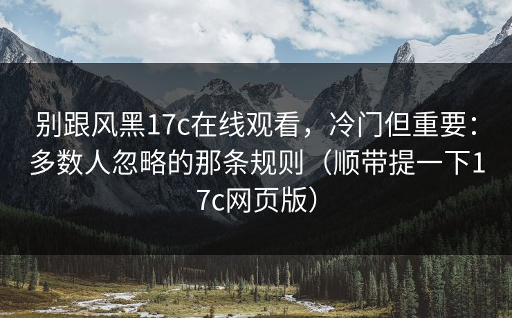 别跟风黑17c在线观看,冷门但重要:多数人忽略的那条规则(顺带提一下17c网页版) 别跟风黑17c在线观看,冷门但重要:多数人忽略的那条规则(顺带提一下17c网页版)