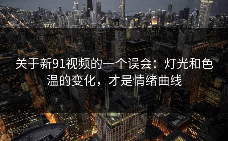 关于新91视频的一个误会:灯光和色温的变化,才是情绪曲线 关于新91视频的一个误会:灯光和色温的变化,才是情绪曲线