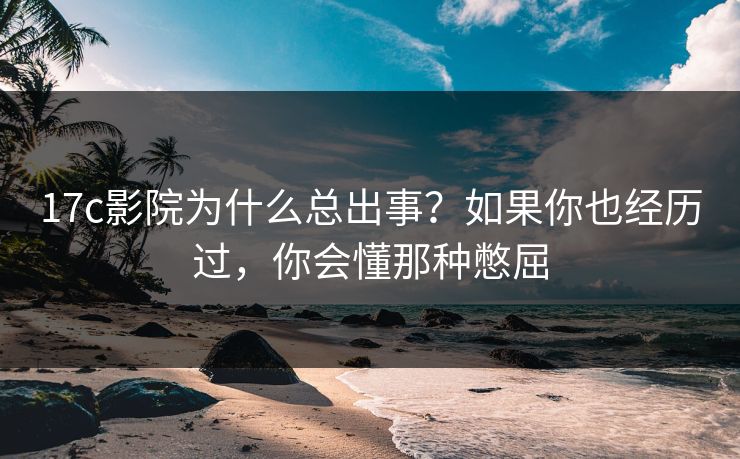 17c影院为什么总出事?如果你也经历过,你会懂那种憋屈 17c影院为什么总出事?如果你也经历过,你会懂那种憋屈