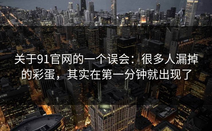 关于91官网的一个误会：很多人漏掉的彩蛋，其实在第一分钟就出现了