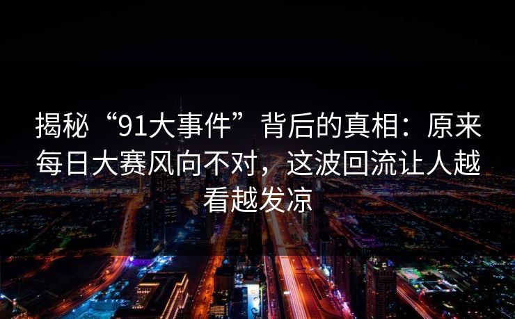 揭秘“91大事件”背后的真相：原来每日大赛风向不对，这波回流让人越看越发凉