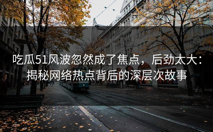 吃瓜51风波忽然成了焦点,后劲太大:揭秘网络热点背后的深层次故事 吃瓜51风波忽然成了焦点,后劲太大:揭秘网络热点背后的深层次故事
