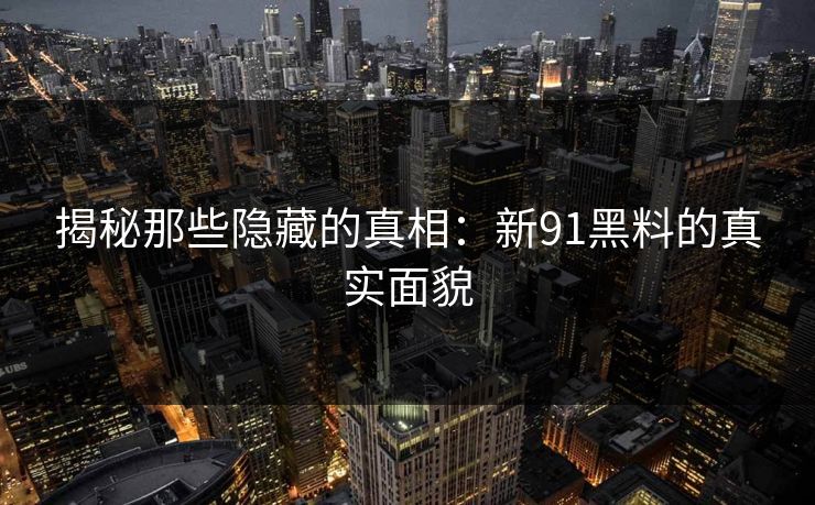 揭秘那些隐藏的真相：新91黑料的真实面貌