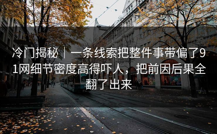 冷门揭秘｜一条线索把整件事带偏了91网细节密度高得吓人，把前因后果全翻了出来