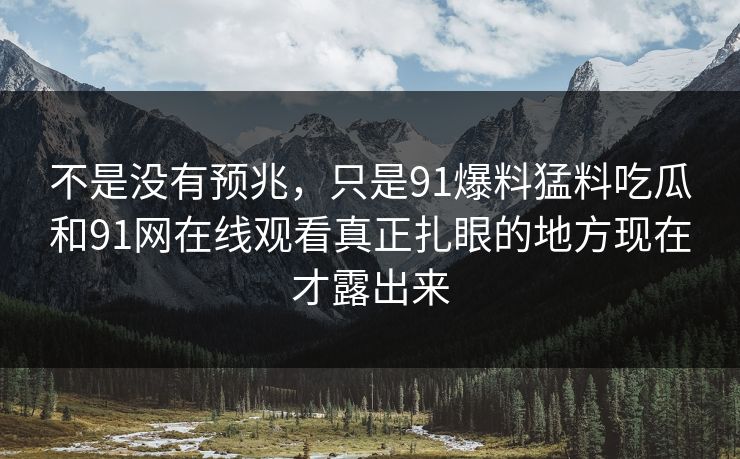 不是没有预兆，只是91爆料猛料吃瓜和91网在线观看真正扎眼的地方现在才露出来