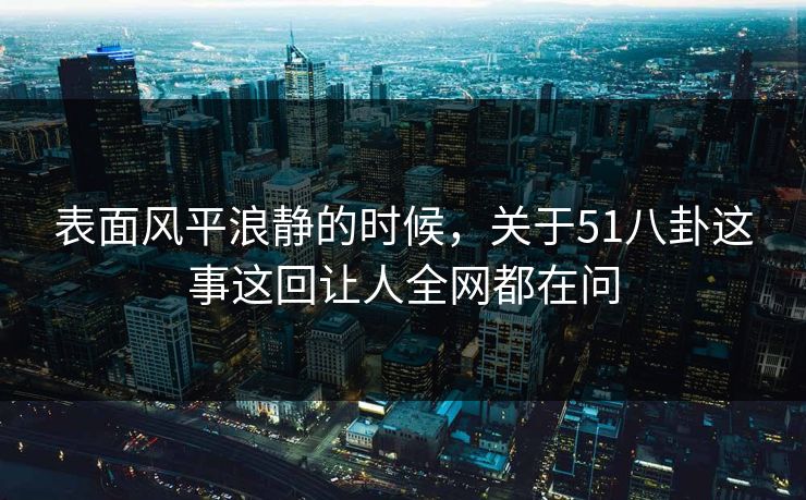 表面风平浪静的时候,关于51八卦这事这回让人全网都在问 表面风平浪静的时候,关于51八卦这事这回让人全网都在问